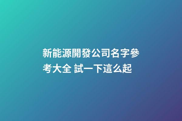 新能源開發公司名字參考大全 試一下這么起-第1張-公司起名-玄機派